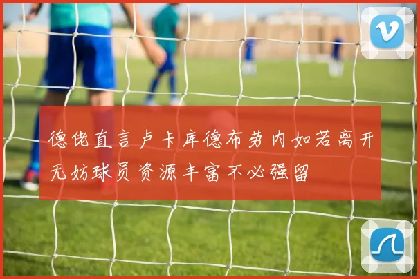 德佬直言卢卡库德布劳内如若离开无妨球员资源丰富不必强留