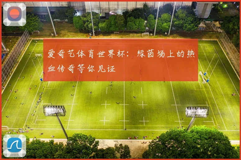 爱奇艺体育世界杯：绿茵场上的热血传奇等你见证