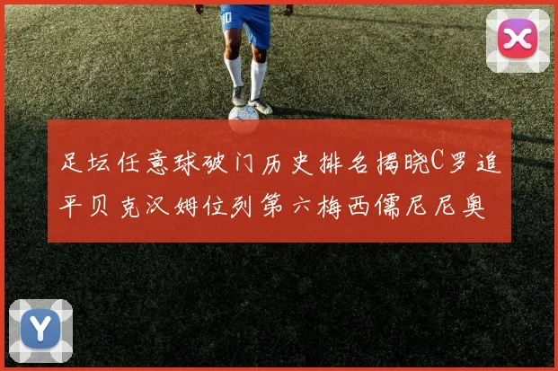 足坛任意球破门历史排名揭晓C罗追平贝克汉姆位列第六梅西儒尼尼奥称霸前两名