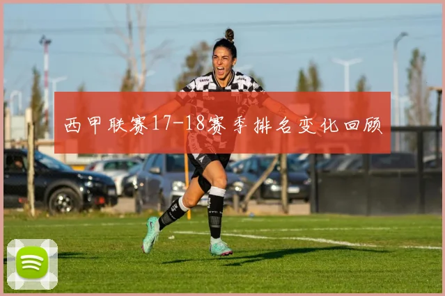 西甲联赛17-18赛季排名变化回顾