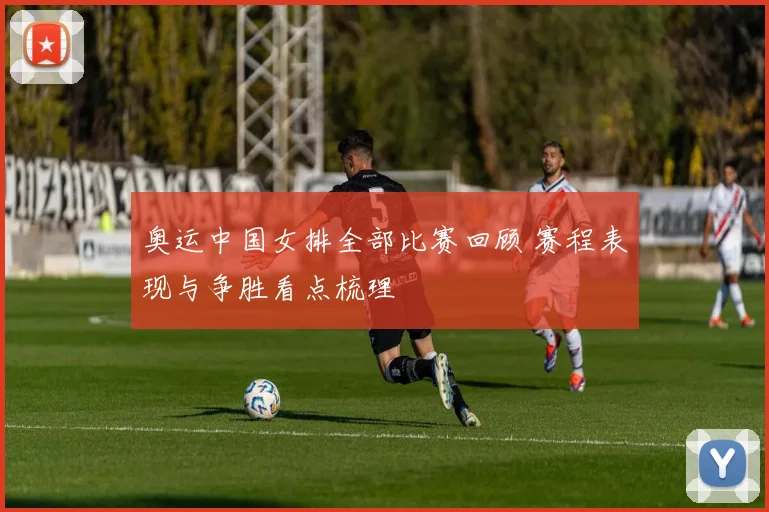 奥运中国女排全部比赛回顾 赛程表现与争胜看点梳理