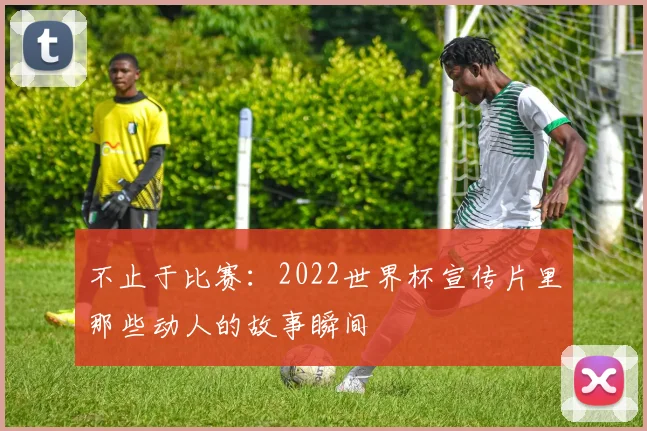不止于比赛：2022世界杯宣传片里那些动人的故事瞬间
