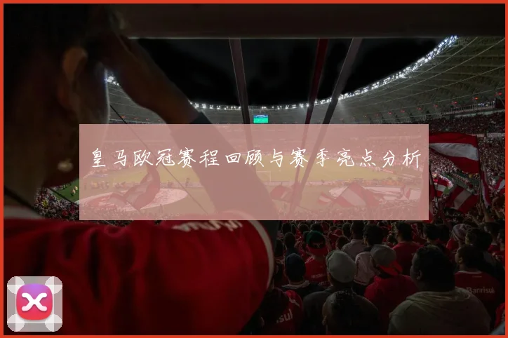 皇马欧冠赛程回顾与赛季亮点分析